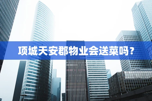 项城天安郡物业会送菜吗？