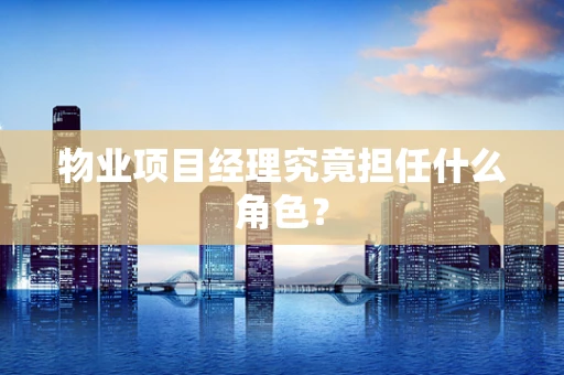 物业项目经理究竟担任什么角色？