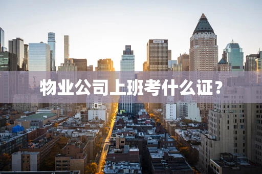 物业公司上班考什么证？