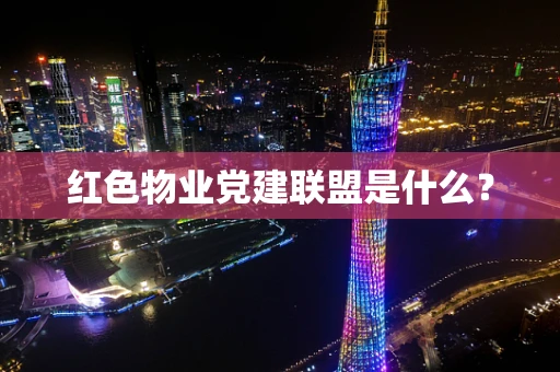 红色物业党建联盟是什么？