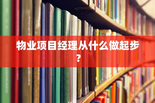 物业项目经理从什么做起步？