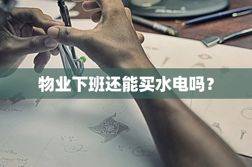 物业下班还能买水电吗？