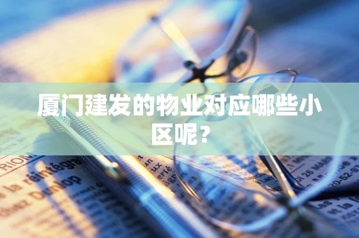 厦门建发的物业对应哪些小区呢？