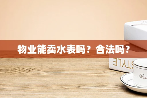 物业能卖水表吗？合法吗？