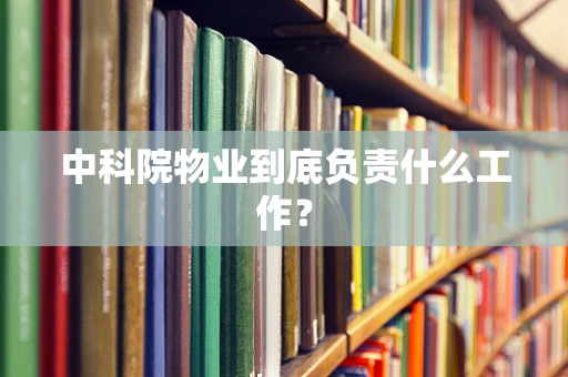 中科院物业到底负责什么工作？