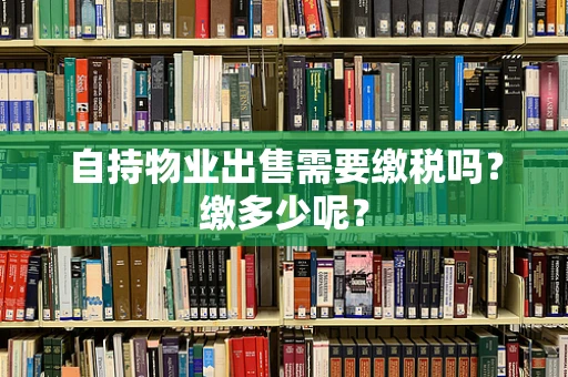 自持物业出售需要缴税吗？缴多少呢？