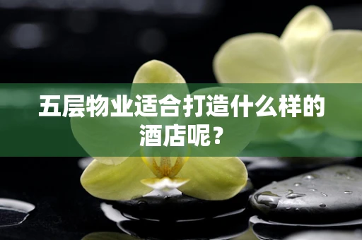 五层物业适合打造什么样的酒店呢？