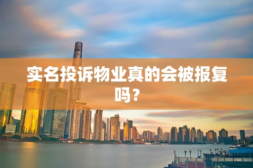 实名投诉物业真的会被报复吗？
