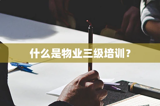 什么是物业三级培训？