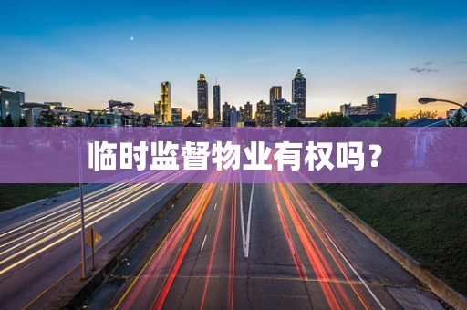 临时监督物业有权吗？