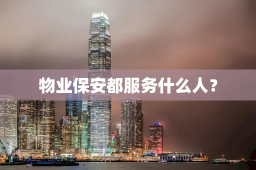 物业保安都服务什么人？