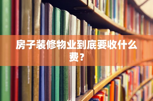 房子装修物业到底要收什么费？