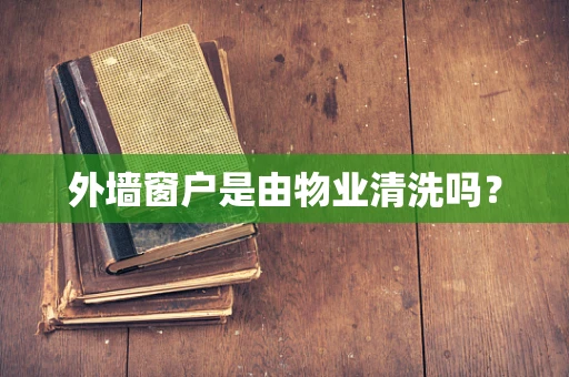 外墙窗户是由物业清洗吗？