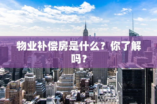 物业补偿房是什么？你了解吗？