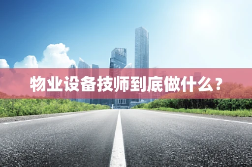 物业设备技师到底做什么？