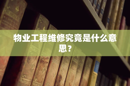 物业工程维修究竟是什么意思？