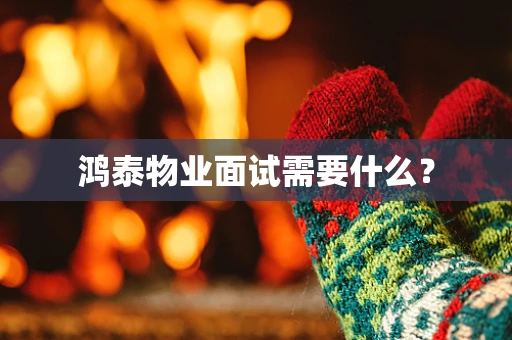 鸿泰物业面试需要什么？