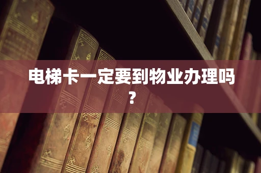 电梯卡一定要到物业办理吗？