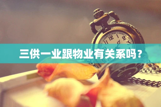 三供一业跟物业有关系吗？