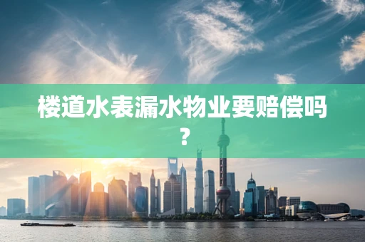 楼道水表漏水物业要赔偿吗？