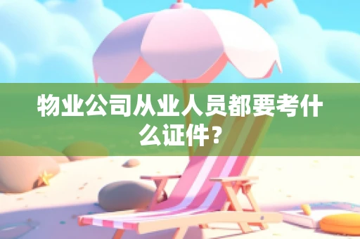 物业公司从业人员都要考什么证件？