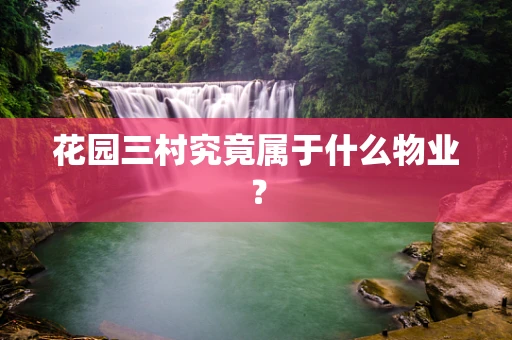花园三村究竟属于什么物业？