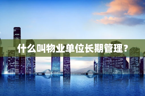 什么叫物业单位长期管理？