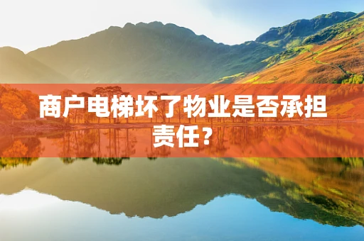 商户电梯坏了物业是否承担责任？