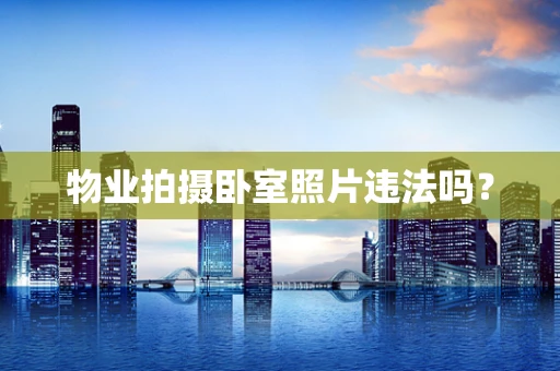 物业拍摄卧室照片违法吗？