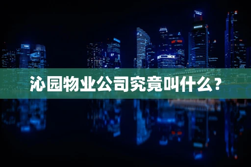 沁园物业公司究竟叫什么？