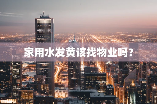 家用水发黄该找物业吗？