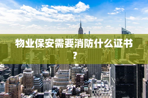 物业保安需要消防什么证书？